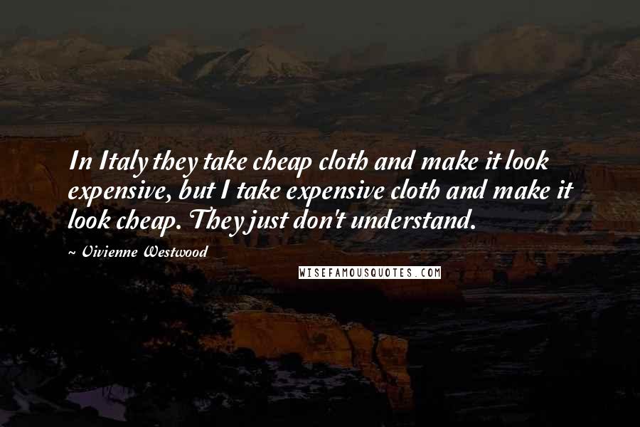 Vivienne Westwood Quotes: In Italy they take cheap cloth and make it look expensive, but I take expensive cloth and make it look cheap. They just don't understand.