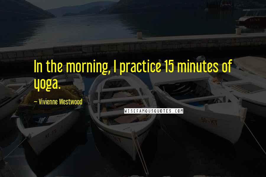 Vivienne Westwood Quotes: In the morning, I practice 15 minutes of yoga.