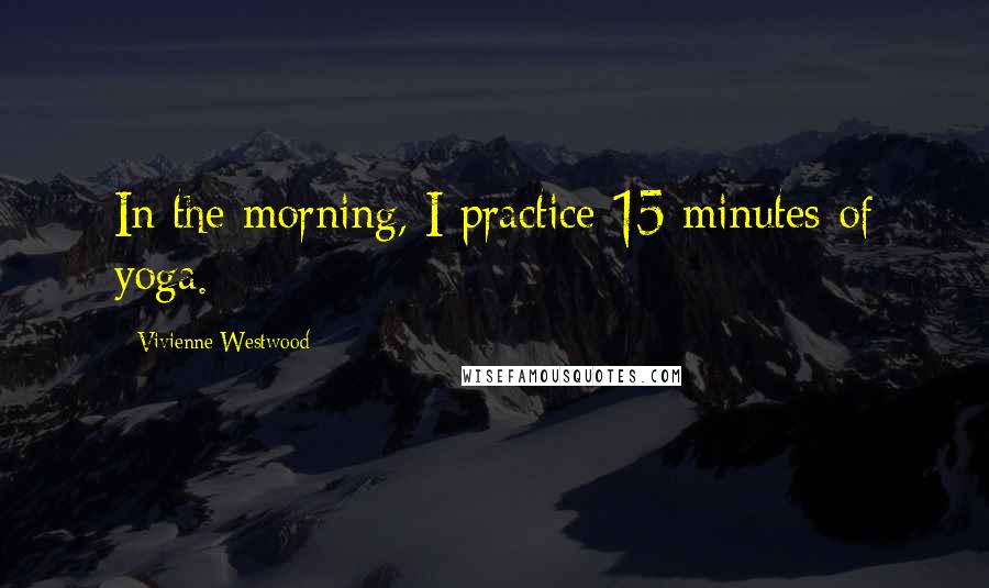 Vivienne Westwood Quotes: In the morning, I practice 15 minutes of yoga.