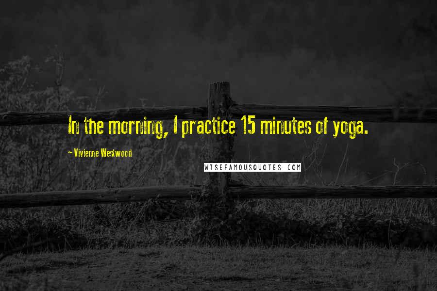 Vivienne Westwood Quotes: In the morning, I practice 15 minutes of yoga.