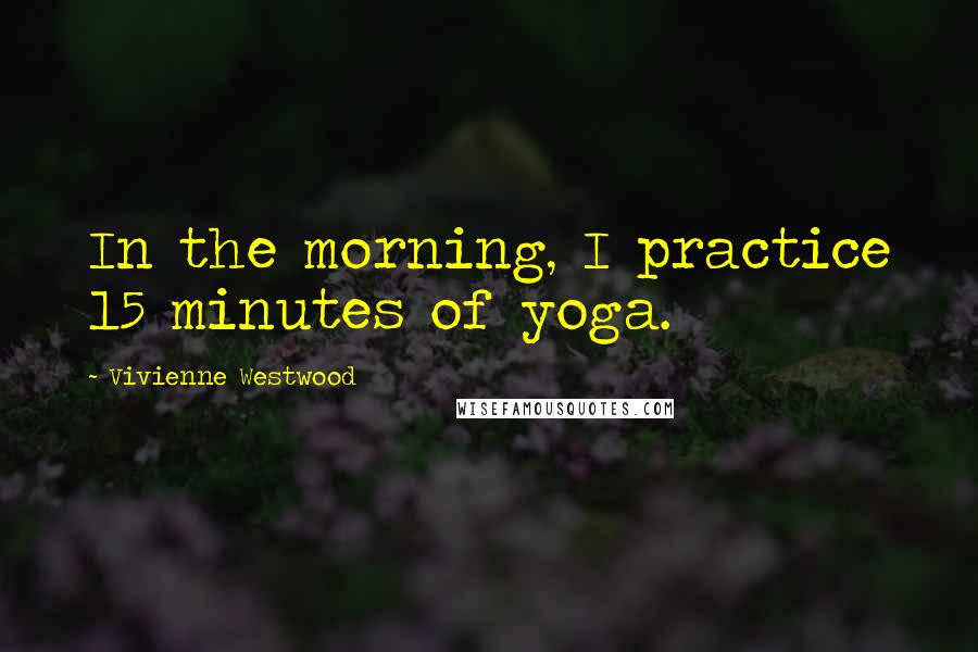 Vivienne Westwood Quotes: In the morning, I practice 15 minutes of yoga.