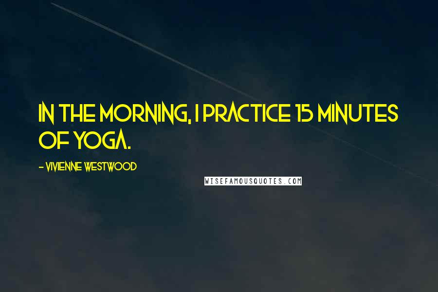 Vivienne Westwood Quotes: In the morning, I practice 15 minutes of yoga.