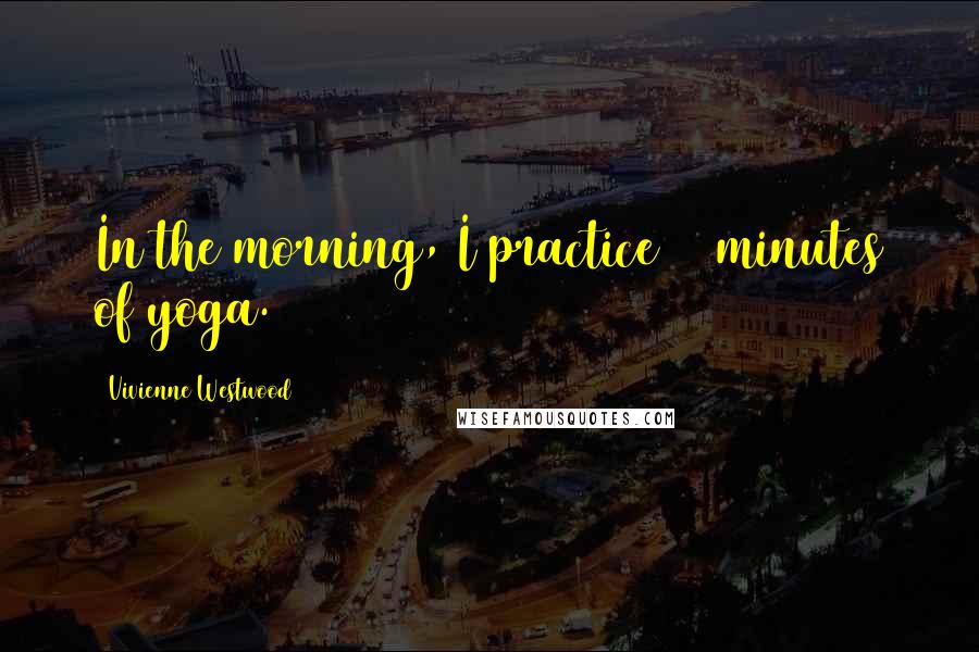 Vivienne Westwood Quotes: In the morning, I practice 15 minutes of yoga.