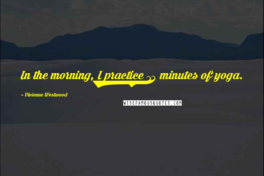Vivienne Westwood Quotes: In the morning, I practice 15 minutes of yoga.