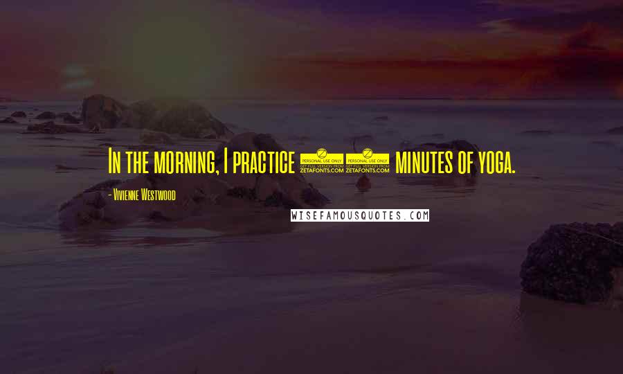 Vivienne Westwood Quotes: In the morning, I practice 15 minutes of yoga.