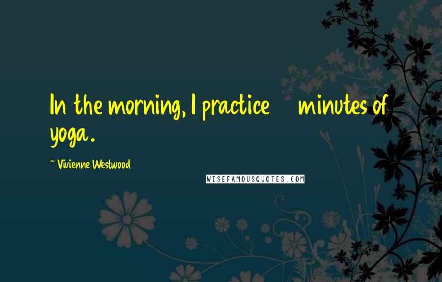 Vivienne Westwood Quotes: In the morning, I practice 15 minutes of yoga.