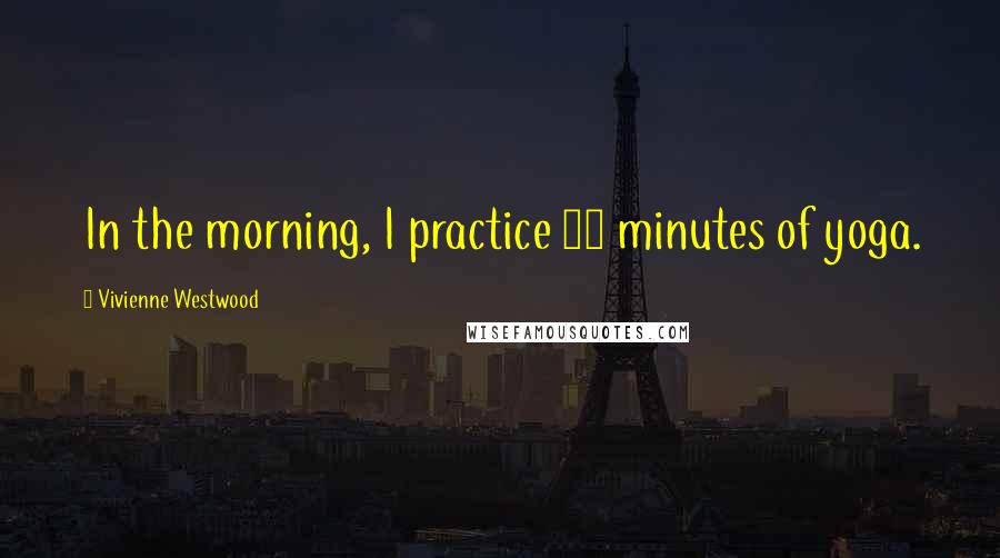 Vivienne Westwood Quotes: In the morning, I practice 15 minutes of yoga.