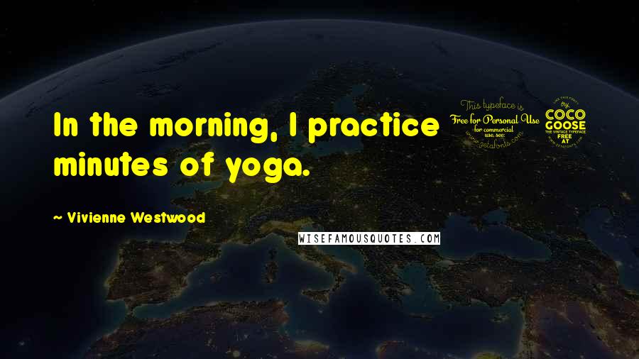 Vivienne Westwood Quotes: In the morning, I practice 15 minutes of yoga.