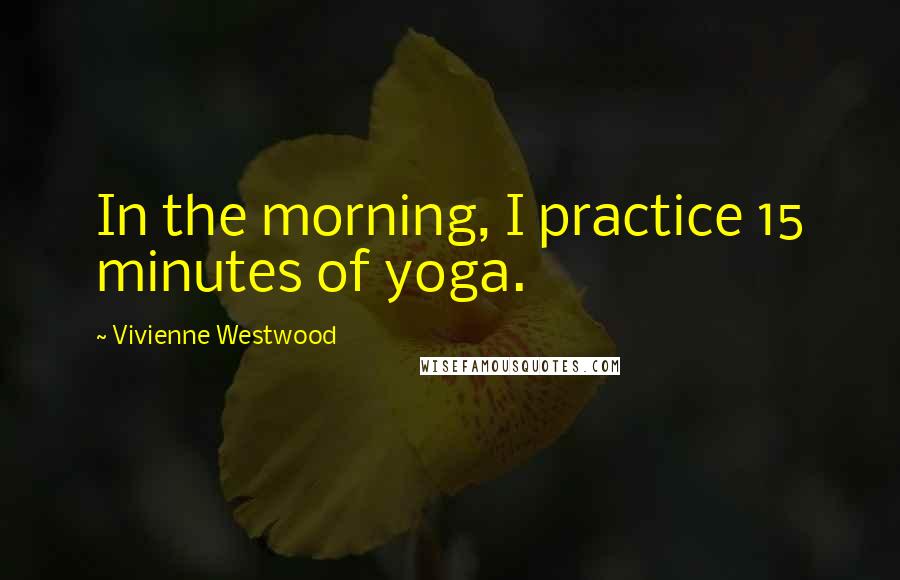 Vivienne Westwood Quotes: In the morning, I practice 15 minutes of yoga.