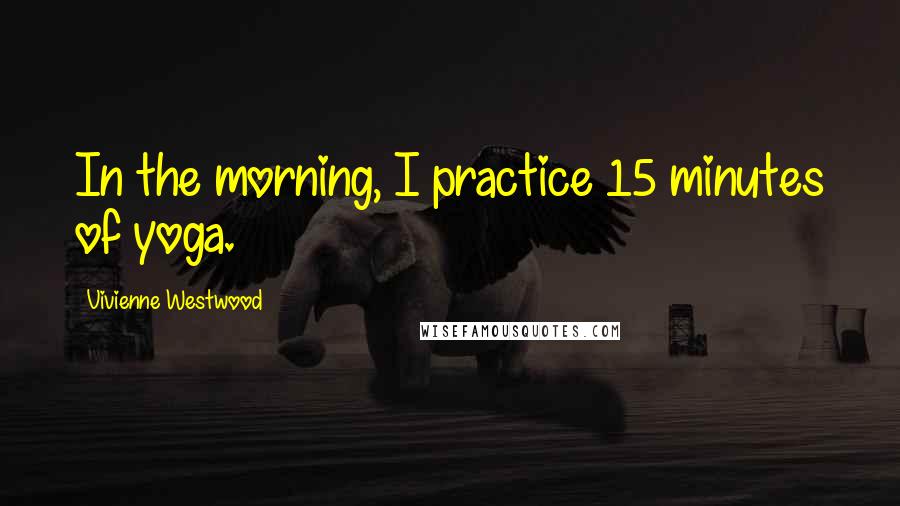 Vivienne Westwood Quotes: In the morning, I practice 15 minutes of yoga.