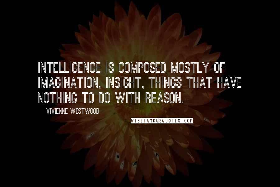 Vivienne Westwood Quotes: Intelligence is composed mostly of imagination, insight, things that have nothing to do with reason.