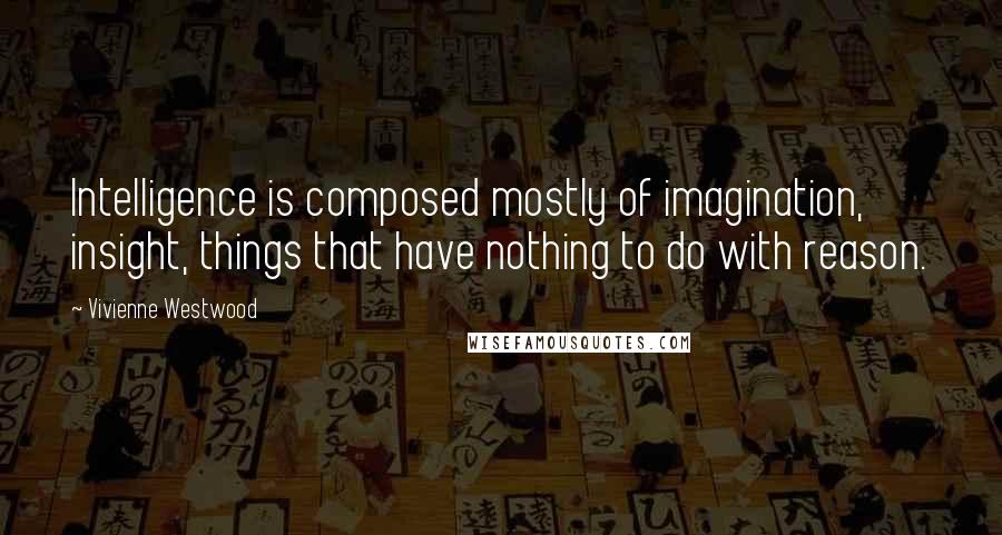 Vivienne Westwood Quotes: Intelligence is composed mostly of imagination, insight, things that have nothing to do with reason.