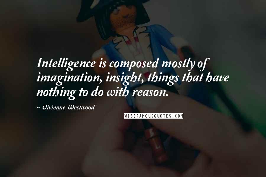 Vivienne Westwood Quotes: Intelligence is composed mostly of imagination, insight, things that have nothing to do with reason.