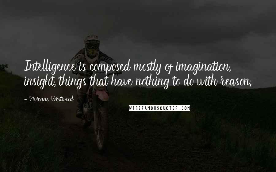 Vivienne Westwood Quotes: Intelligence is composed mostly of imagination, insight, things that have nothing to do with reason.