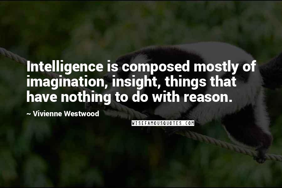 Vivienne Westwood Quotes: Intelligence is composed mostly of imagination, insight, things that have nothing to do with reason.