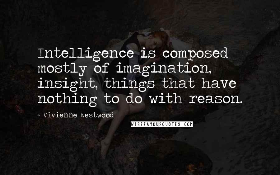 Vivienne Westwood Quotes: Intelligence is composed mostly of imagination, insight, things that have nothing to do with reason.
