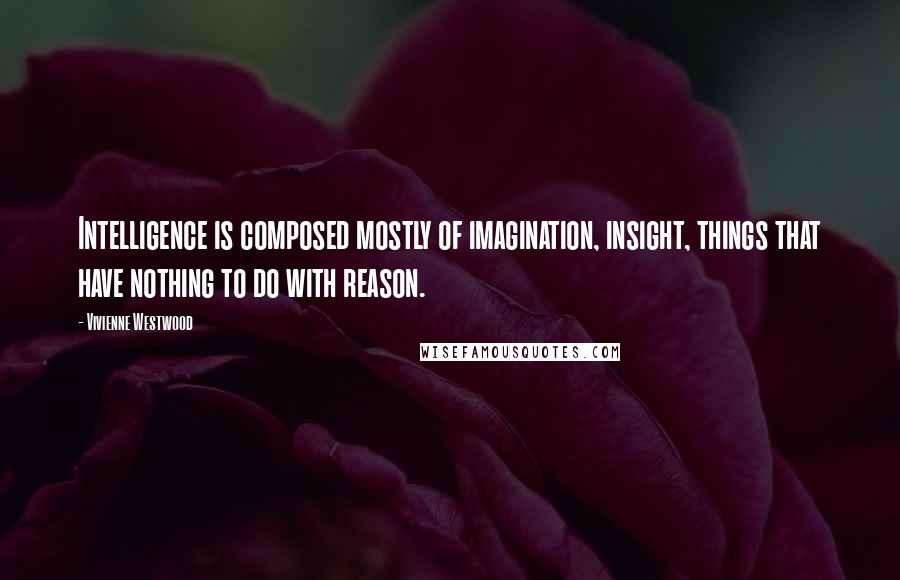 Vivienne Westwood Quotes: Intelligence is composed mostly of imagination, insight, things that have nothing to do with reason.