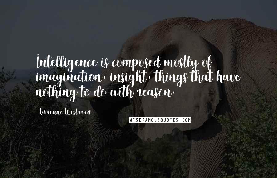 Vivienne Westwood Quotes: Intelligence is composed mostly of imagination, insight, things that have nothing to do with reason.