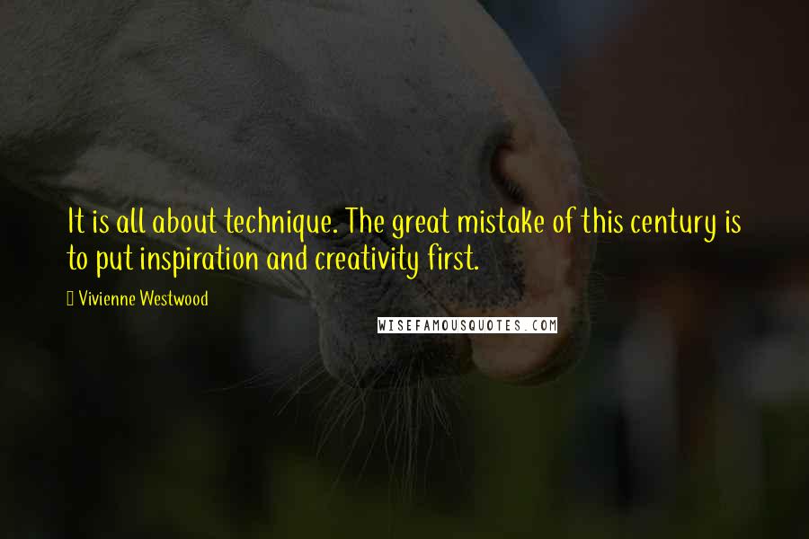 Vivienne Westwood Quotes: It is all about technique. The great mistake of this century is to put inspiration and creativity first.