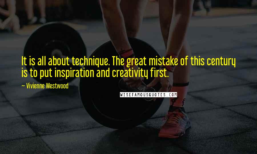 Vivienne Westwood Quotes: It is all about technique. The great mistake of this century is to put inspiration and creativity first.