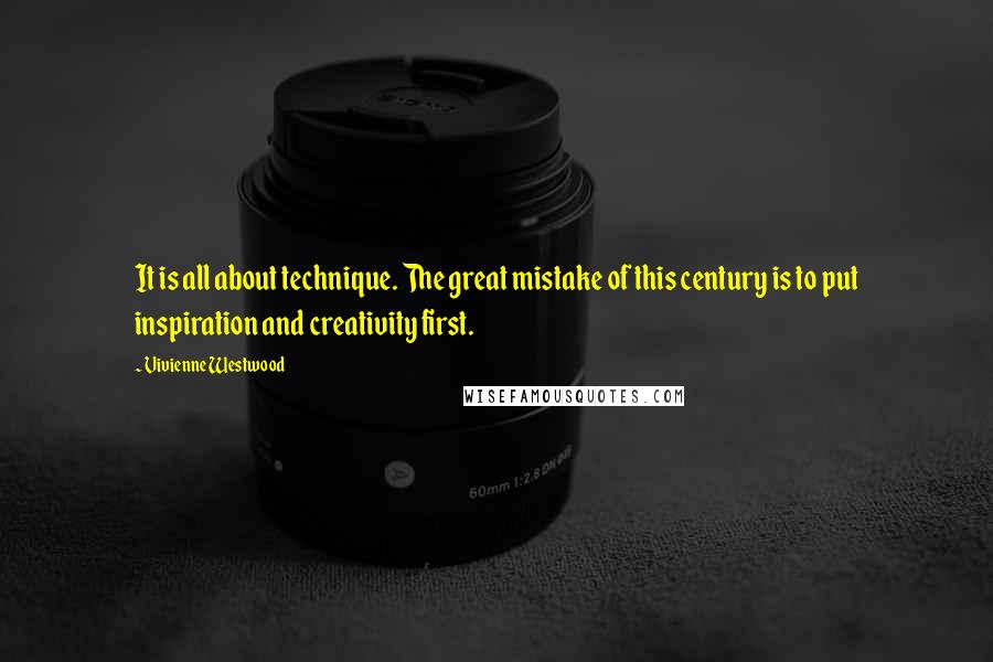 Vivienne Westwood Quotes: It is all about technique. The great mistake of this century is to put inspiration and creativity first.