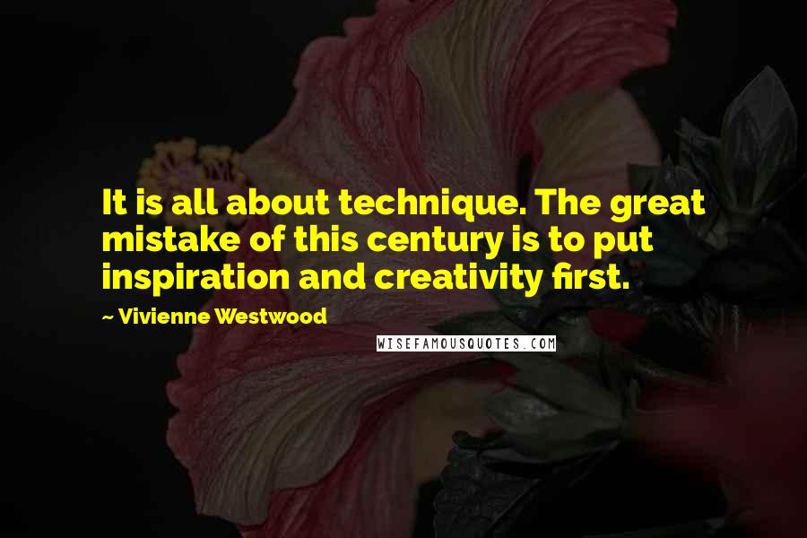 Vivienne Westwood Quotes: It is all about technique. The great mistake of this century is to put inspiration and creativity first.