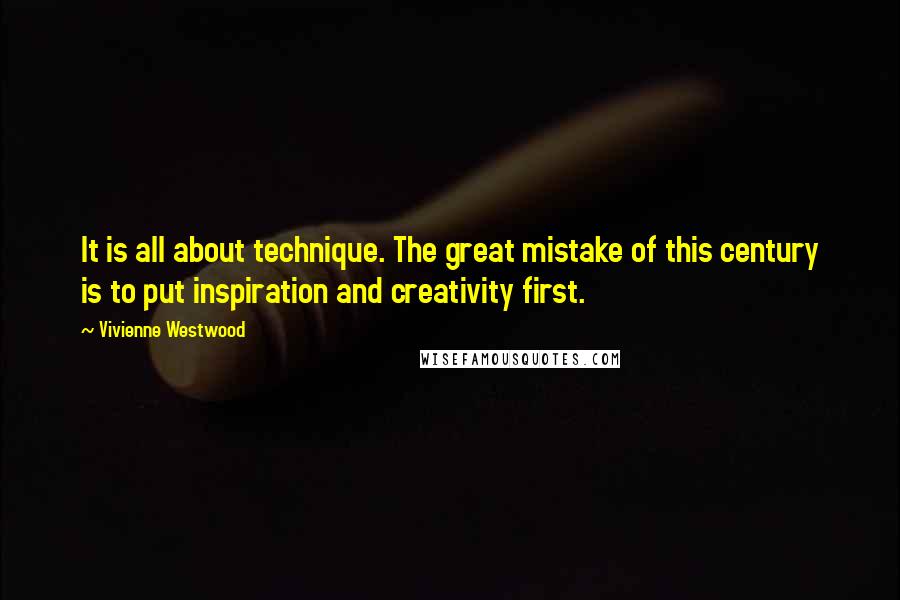 Vivienne Westwood Quotes: It is all about technique. The great mistake of this century is to put inspiration and creativity first.