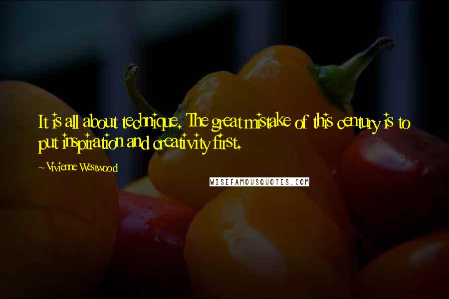 Vivienne Westwood Quotes: It is all about technique. The great mistake of this century is to put inspiration and creativity first.