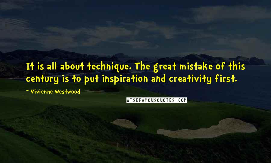 Vivienne Westwood Quotes: It is all about technique. The great mistake of this century is to put inspiration and creativity first.