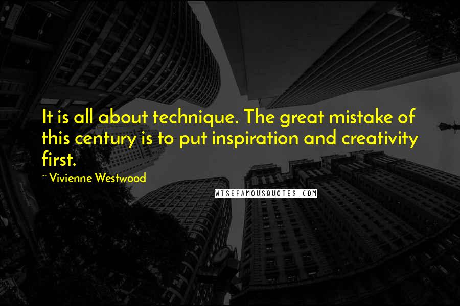 Vivienne Westwood Quotes: It is all about technique. The great mistake of this century is to put inspiration and creativity first.