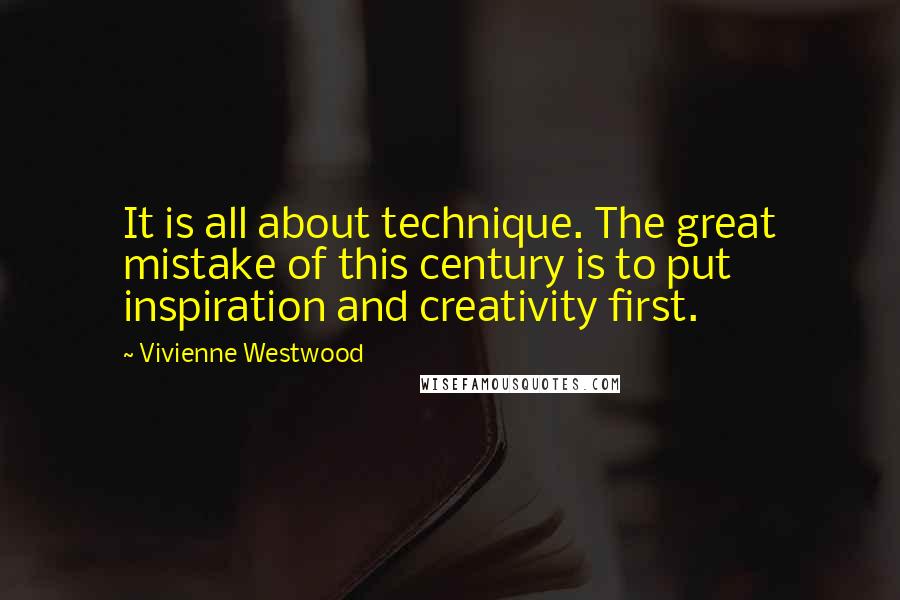 Vivienne Westwood Quotes: It is all about technique. The great mistake of this century is to put inspiration and creativity first.