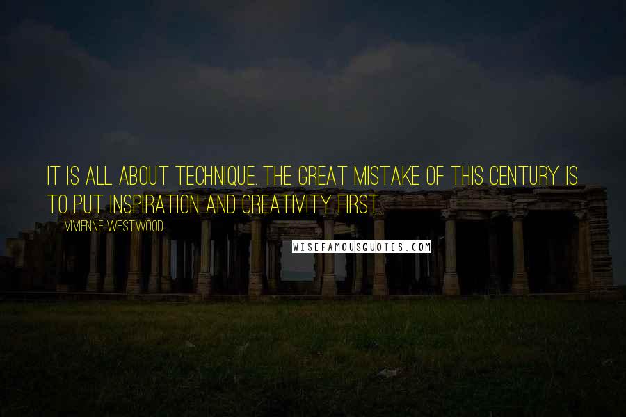 Vivienne Westwood Quotes: It is all about technique. The great mistake of this century is to put inspiration and creativity first.