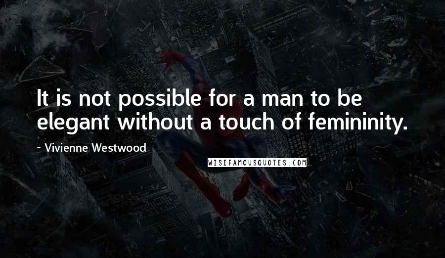 Vivienne Westwood Quotes: It is not possible for a man to be elegant without a touch of femininity.