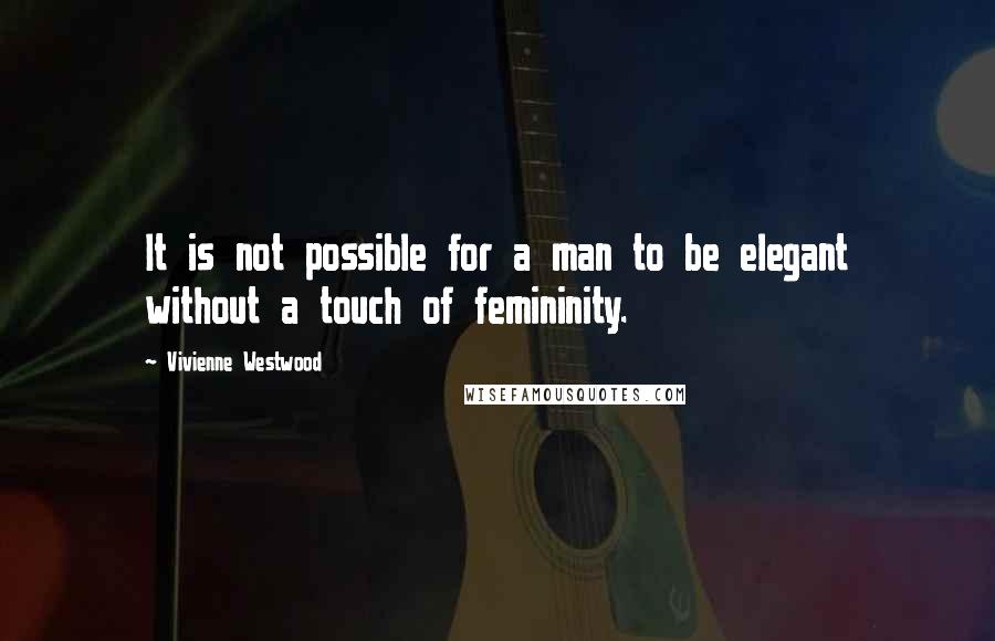 Vivienne Westwood Quotes: It is not possible for a man to be elegant without a touch of femininity.