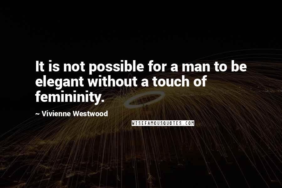Vivienne Westwood Quotes: It is not possible for a man to be elegant without a touch of femininity.