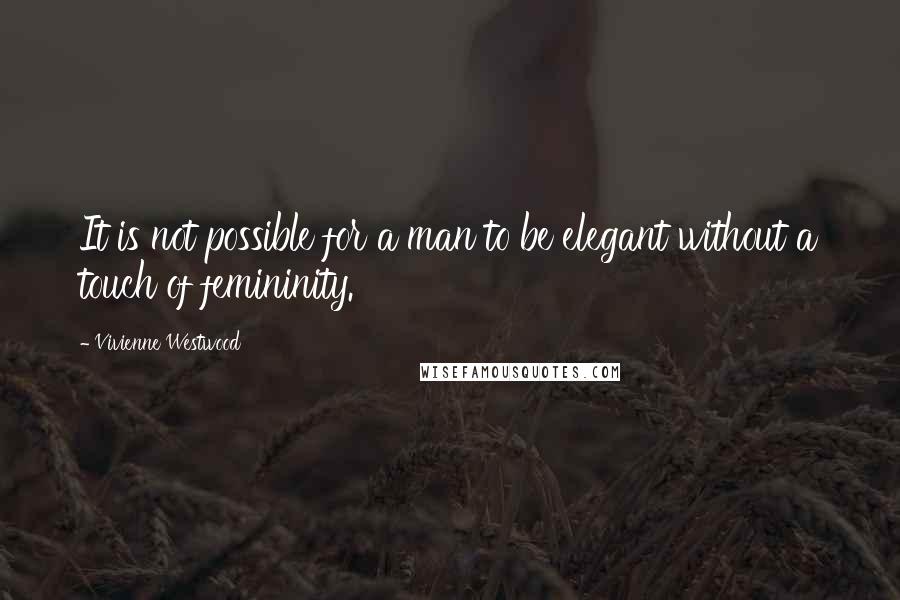 Vivienne Westwood Quotes: It is not possible for a man to be elegant without a touch of femininity.