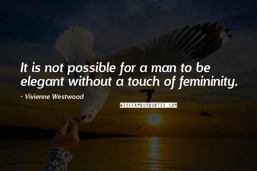 Vivienne Westwood Quotes: It is not possible for a man to be elegant without a touch of femininity.