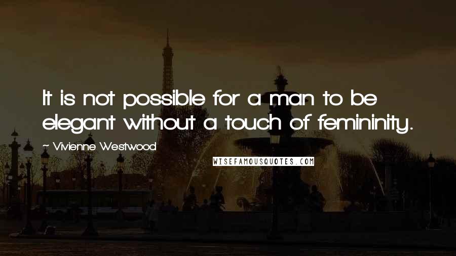 Vivienne Westwood Quotes: It is not possible for a man to be elegant without a touch of femininity.