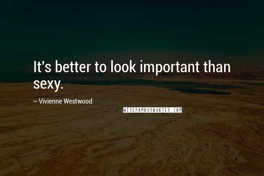 Vivienne Westwood Quotes: It's better to look important than sexy.