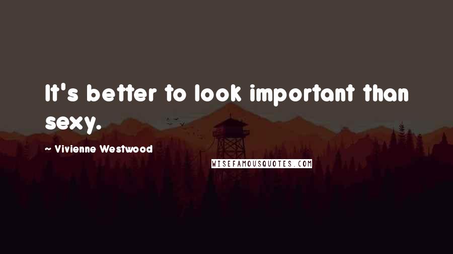 Vivienne Westwood Quotes: It's better to look important than sexy.