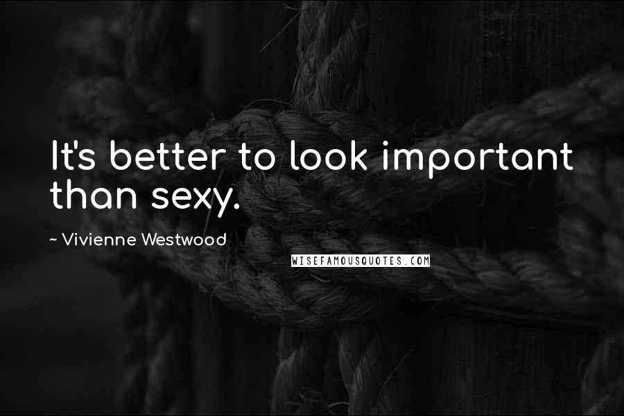 Vivienne Westwood Quotes: It's better to look important than sexy.