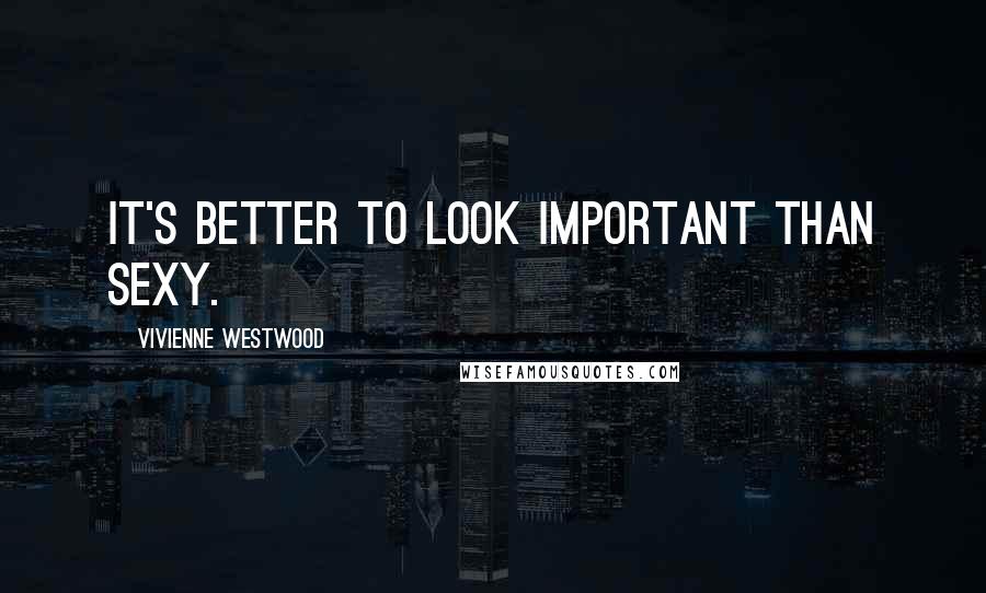 Vivienne Westwood Quotes: It's better to look important than sexy.