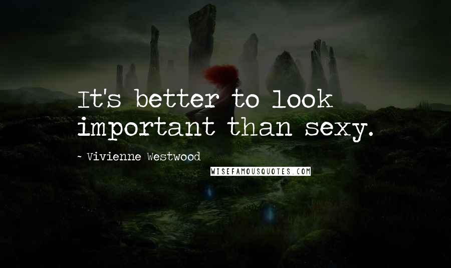 Vivienne Westwood Quotes: It's better to look important than sexy.