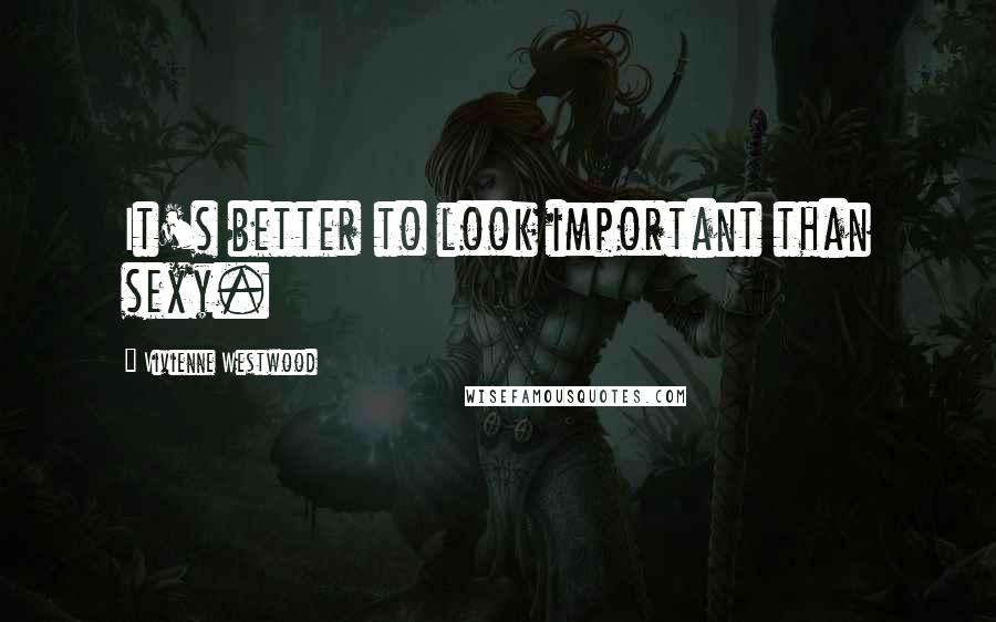 Vivienne Westwood Quotes: It's better to look important than sexy.