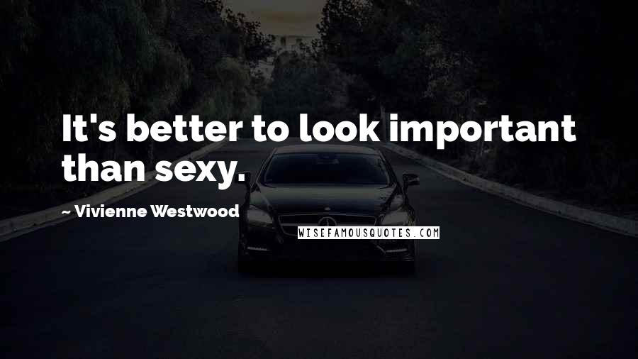 Vivienne Westwood Quotes: It's better to look important than sexy.