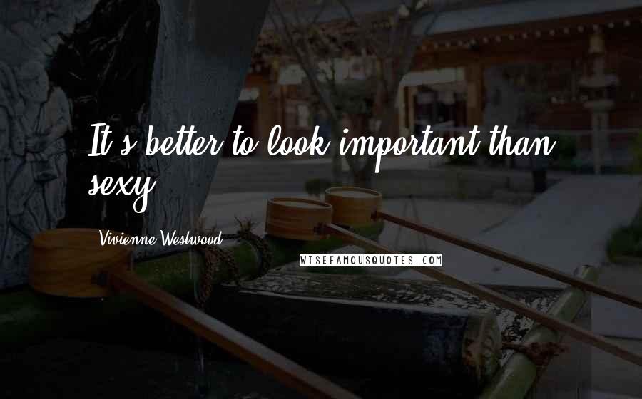 Vivienne Westwood Quotes: It's better to look important than sexy.