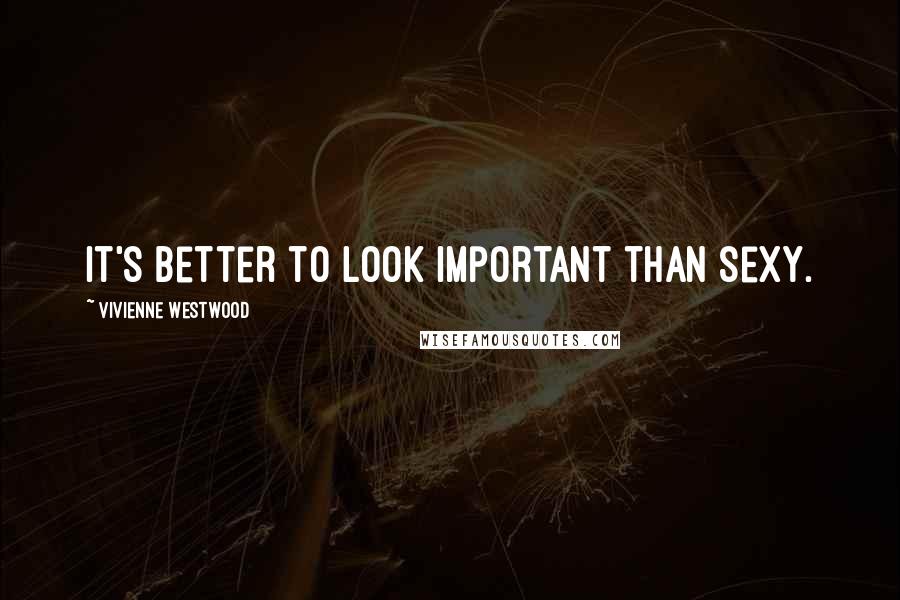 Vivienne Westwood Quotes: It's better to look important than sexy.