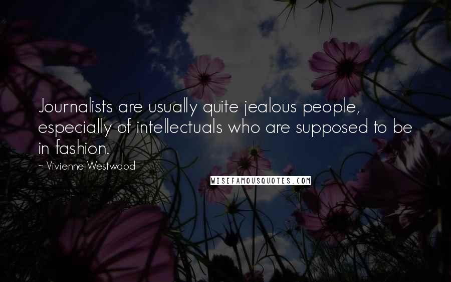 Vivienne Westwood Quotes: Journalists are usually quite jealous people, especially of intellectuals who are supposed to be in fashion.