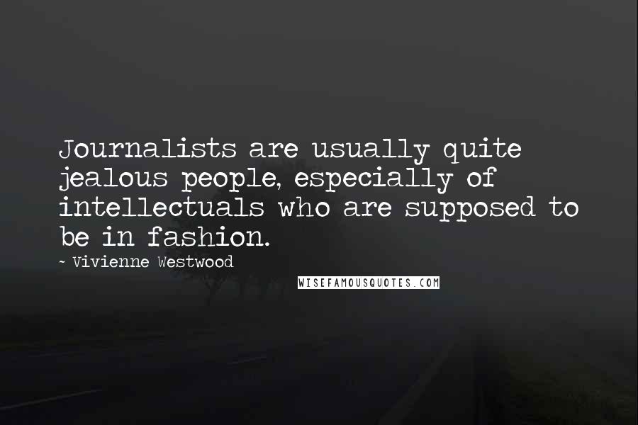 Vivienne Westwood Quotes: Journalists are usually quite jealous people, especially of intellectuals who are supposed to be in fashion.