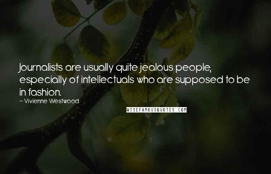 Vivienne Westwood Quotes: Journalists are usually quite jealous people, especially of intellectuals who are supposed to be in fashion.